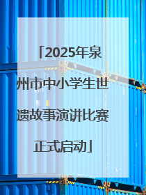 2025年泉州市中小学生世遗故事演讲比赛正式启动