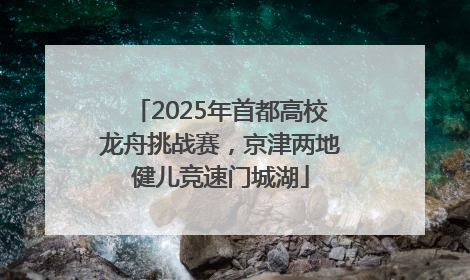 2025年首都高校龙舟挑战赛，京津两地健儿竞速门城湖