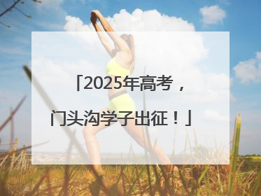 2025年高考，门头沟学子出征！