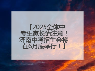 2025全体中考生家长请注意！济南中考招生会将在6月底举行！