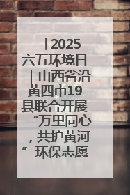 2025六五环境日｜山西省沿黄四市19县联合开展“万里同心，共护黄河”环保志愿者助力一泓清水入黄河公益活动
