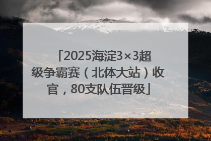 2025海淀3×3超级争霸赛（北体大站）收官，80支队伍晋级