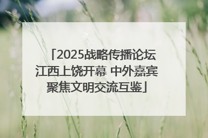 2025战略传播论坛江西上饶开幕 中外嘉宾聚焦文明交流互鉴