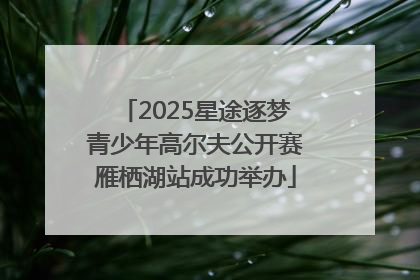 2025星途逐梦青少年高尔夫公开赛雁栖湖站成功举办