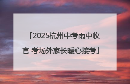 2025杭州中考雨中收官 考场外家长暖心接考