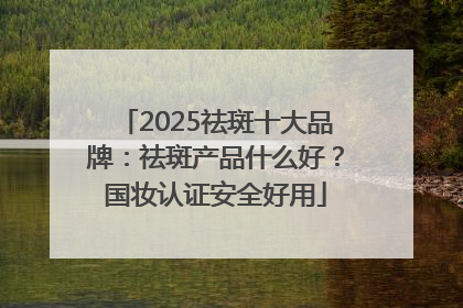 2025祛斑十大品牌：祛斑产品什么好？国妆认证安全好用