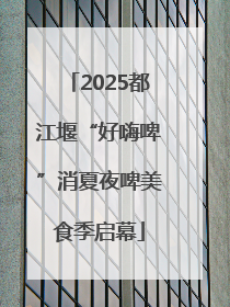 2025都江堰“好嗨啤”消夏夜啤美食季启幕