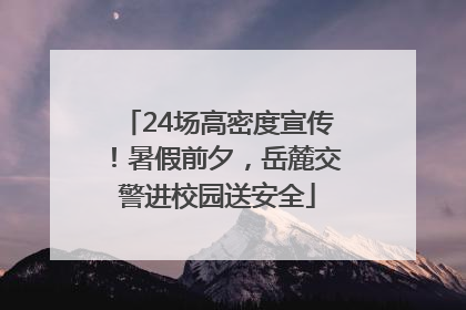24场高密度宣传！暑假前夕，岳麓交警进校园送安全
