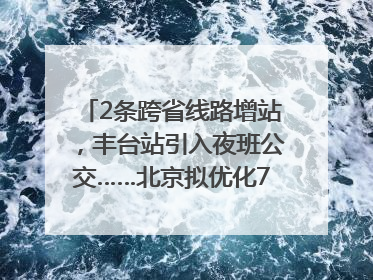 2条跨省线路增站，丰台站引入夜班公交……北京拟优化7条公交线！
