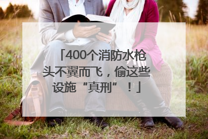 400个消防水枪头不翼而飞，偷这些设施“真刑”！