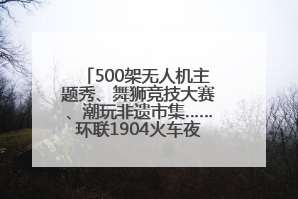 500架无人机主题秀、舞狮竞技大赛、潮玩非遗市集……环联1904火车夜市迎来两周年庆典