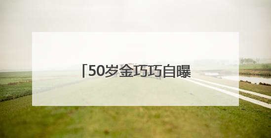 50岁金巧巧自曝30年前做过医美，“很后悔！”