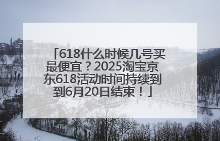 618什么时候几号买最便宜？2025淘宝京东618活动时间持续到到6月20日结束！