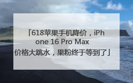 618苹果手机降价，iPhone 16 Pro Max价格大跳水，果粉终于等到了
