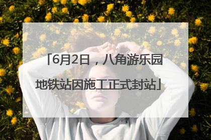 6月2日，八角游乐园地铁站因施工正式封站