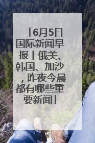6月5日国际新闻早报丨俄美、韩国、加沙，昨夜今晨都有哪些重要新闻