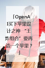 OpenAI买下苹果设计之神 “王炸组合”要再造一个苹果？